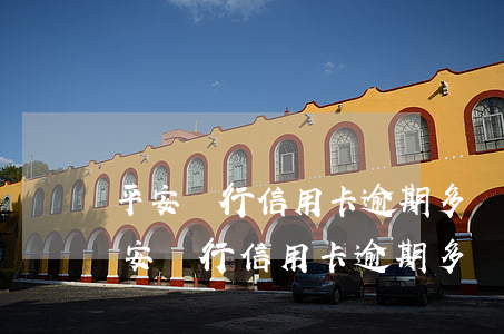 平安銀行信用卡逾期多長時間會上征信-平安銀行信用卡逾期多長時間會上征信報告