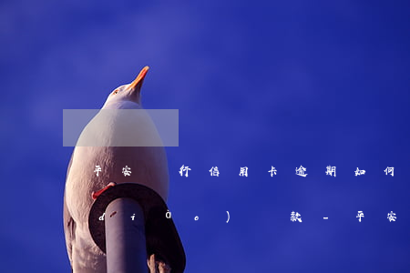 平安銀行信用卡逾期如何協(xié)調(diào)還款-平安銀行信用卡逾期如何協(xié)調(diào)還款日期
