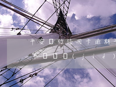 平安銀行信用卡逾期（平安銀行信用卡逾期會不會凍結(jié)）