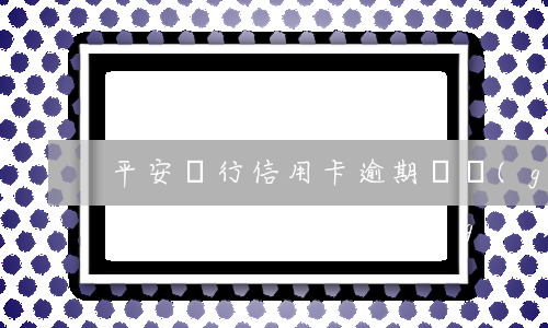 平安銀行信用卡逾期幾個(gè)月(平安銀行信用卡逾期幾個(gè)月會(huì)扣多少錢(qián))
