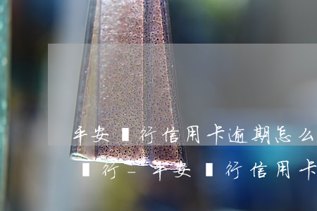 平安銀行信用卡逾期怎么聯(lián)系銀行-平安銀行信用卡逾期怎么聯(lián)系銀行客服