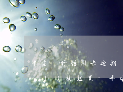 平安銀行信用卡逾期會(huì)不會(huì)被拉黑-平安銀行信用卡逾期會(huì)不會(huì)被拉黑電話