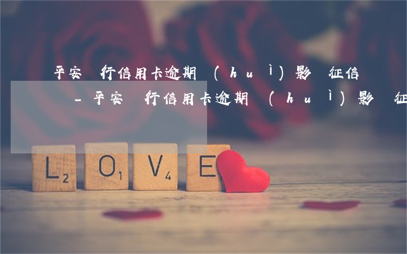 平安銀行信用卡逾期會(huì)影響征信嗎-平安銀行信用卡逾期會(huì)影響征信嗎知乎