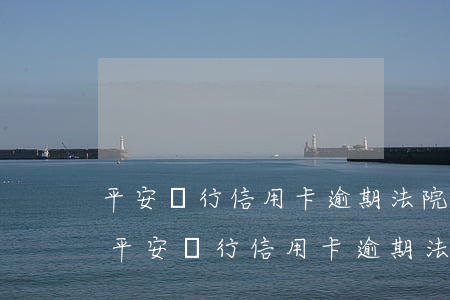 平安銀行信用卡逾期法院發(fā)短信-平安銀行信用卡逾期法院發(fā)短信