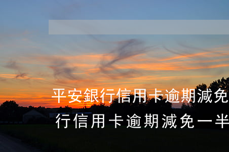 平安銀行信用卡逾期減免一半本金-平安銀行信用卡逾期減免一半本金真假
