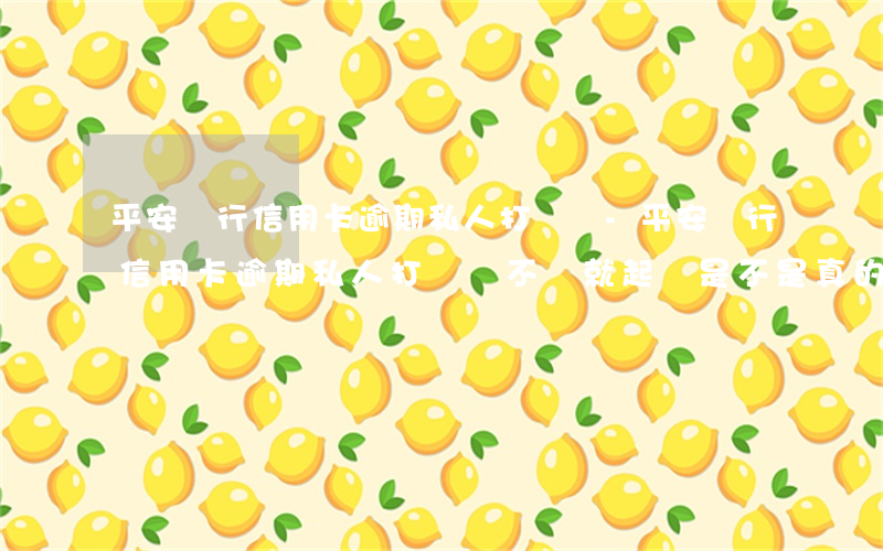 平安銀行信用卡逾期私人打電話-平安銀行信用卡逾期私人打電話不還就起訴是不是真的