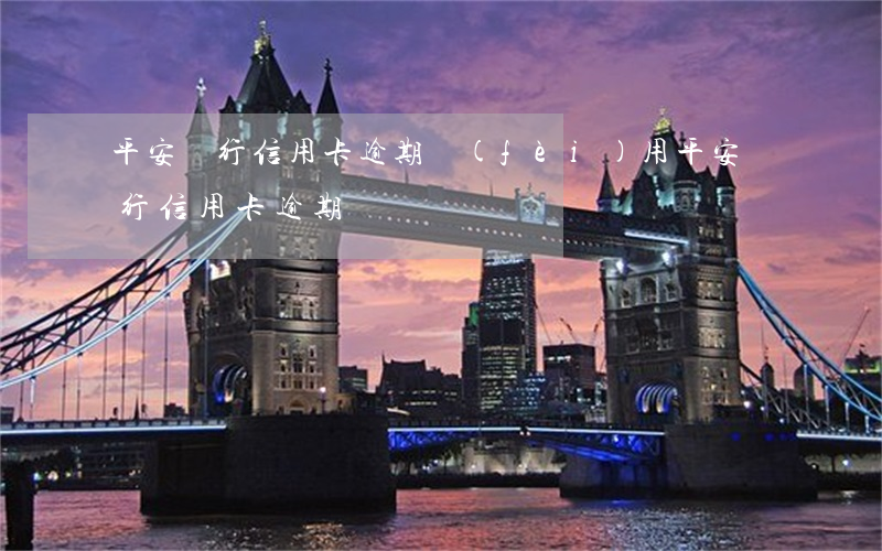 平安銀行信用卡逾期費(fèi)用(平安銀行信用卡 逾期)