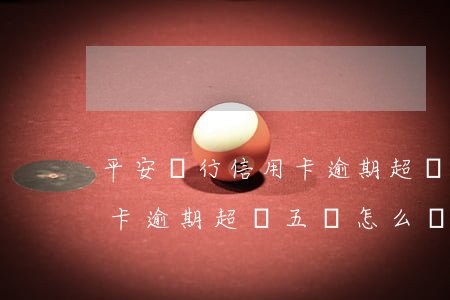 平安銀行信用卡逾期超過五萬(平安銀行信用卡逾期超過五萬怎么辦)