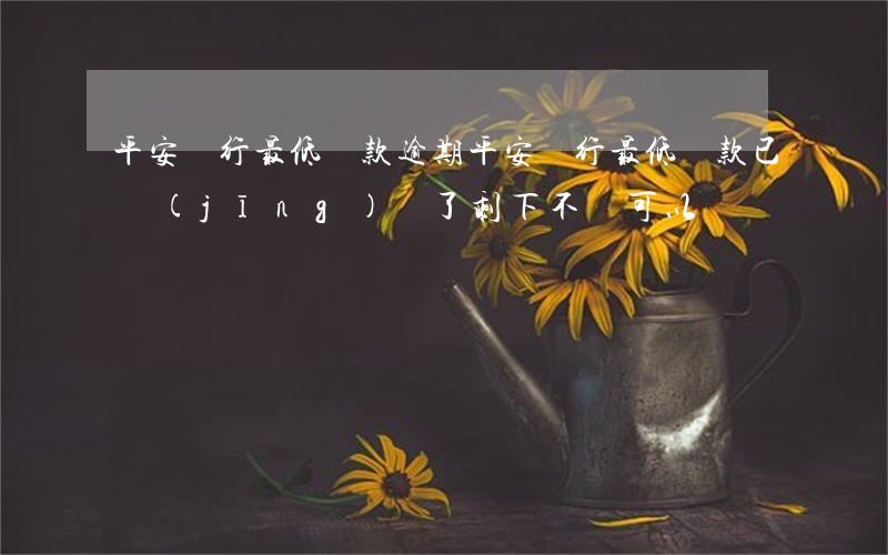 平安銀行最低還款逾期(平安銀行最低還款已經(jīng)還了剩下不還可以嗎)