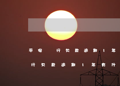平安銀行欠款逾期1年有什么影響-平安銀行欠款逾期1年有什么影響嗎