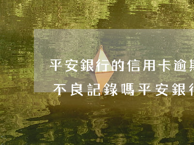 平安銀行的信用卡逾期一天會(huì)有不良記錄嗎（平安銀行信用卡2萬(wàn)逾期7天）