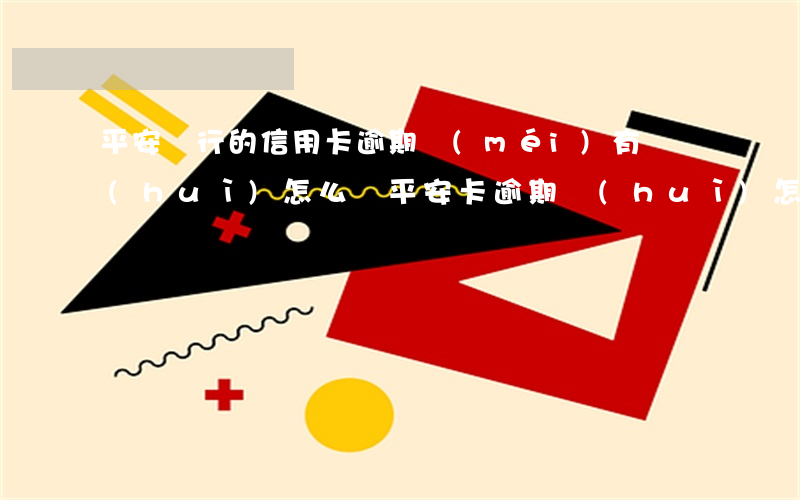 平安銀行的信用卡逾期沒(méi)有還會(huì)怎么樣（平安卡逾期會(huì)怎樣樣）