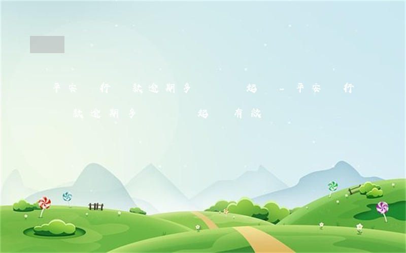 平安銀行貸款逾期多長時間起訴?-平安銀行貸款逾期多長時間起訴有效