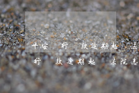 平安銀行貸款逾期起訴法院怎么辦?-平安銀行貸款逾期起訴法院怎么辦理