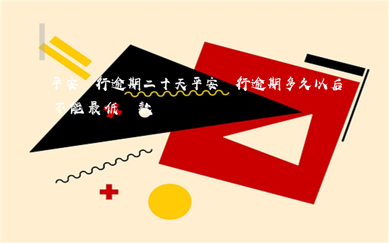 平安銀行逾期二十天(平安銀行逾期多久以后不能最低還款)