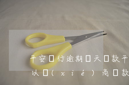 平安銀行逾期兩天還款(平安銀行逾期一年,可以協(xié)商還款嗎)