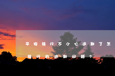 平安银行不小心逾期了怎么办，如何处理平安银行的逾期问题？