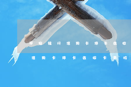 平安银行信用卡停卡会收卡费吗-平安银行信用卡停卡会收卡费吗怎么办