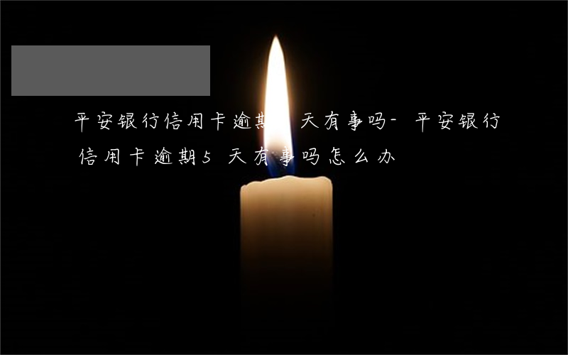 平安银行信用卡逾期5天有事吗-平安银行信用卡逾期5天有事吗怎么办