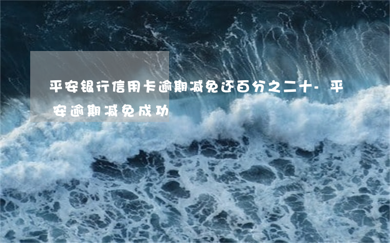 平安银行信用卡逾期减免还百分之二十-平安逾期减免成功