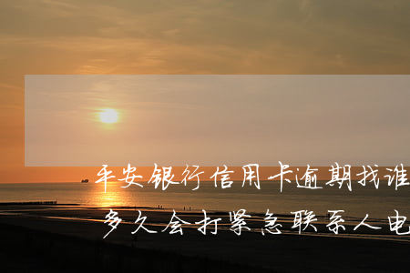 平安银行信用卡逾期找谁沟通(平安银行逾期多久会打紧急联系人电话)
