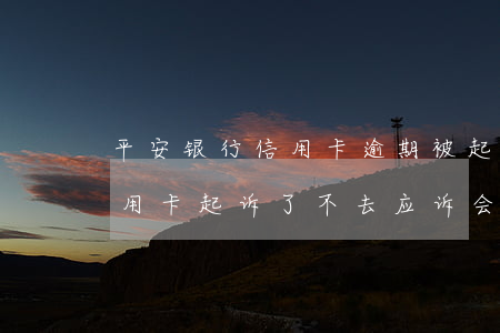 平安银行信用卡逾期被起诉后(被平安银行信用卡起诉了,不去应诉会怎样)