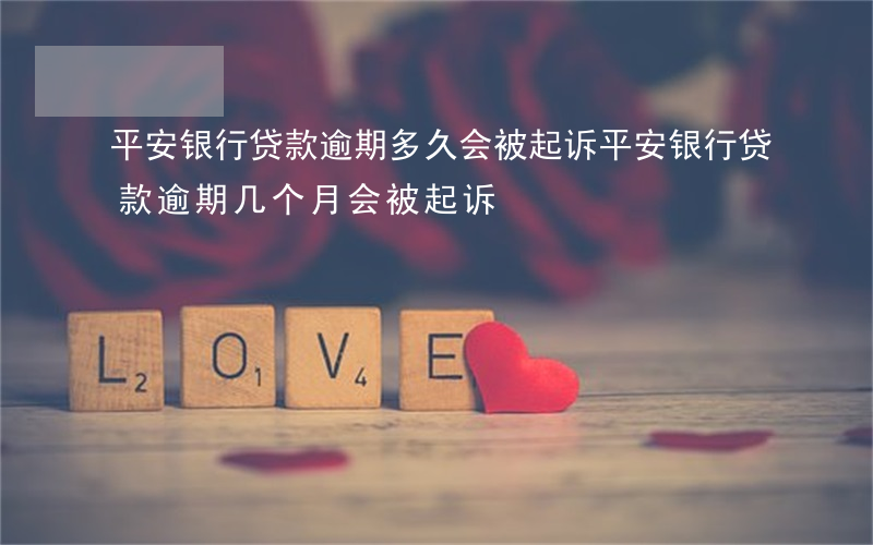 平安银行贷款逾期多久会被起诉 平安银行贷款逾期几个月会被起诉?