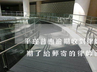 平瑾普惠逾期收到律師函怎么辦(平安普惠逾期了給郵寄的律師函是起訴了嗎)