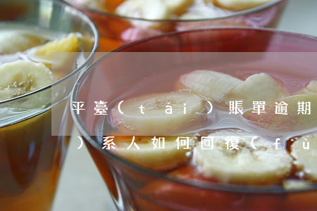 平臺(tái)賬單逾期緊急聯(lián)系人如何回復(fù)-平臺(tái)賬單逾期緊急聯(lián)系人如何回復(fù)客戶