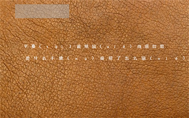 平臺(tái)逾期協(xié)商還款需要什么手續(xù)(逾期了怎么協(xié)商還款?)