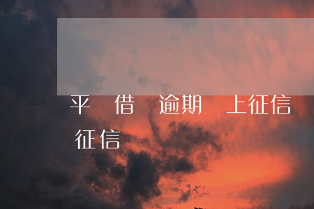 平臺借貸逾期會上征信嗎（在借貸平臺上逾期征信）