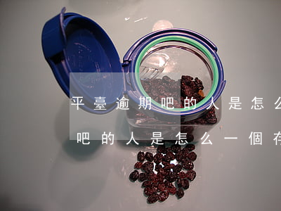 平臺逾期吧的人是怎么一個存在-平臺逾期吧的人是怎么一個存在的呢