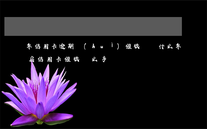 年信用卡逾期會(huì)催收嗎(為什么年底信用卡催收這么多)
