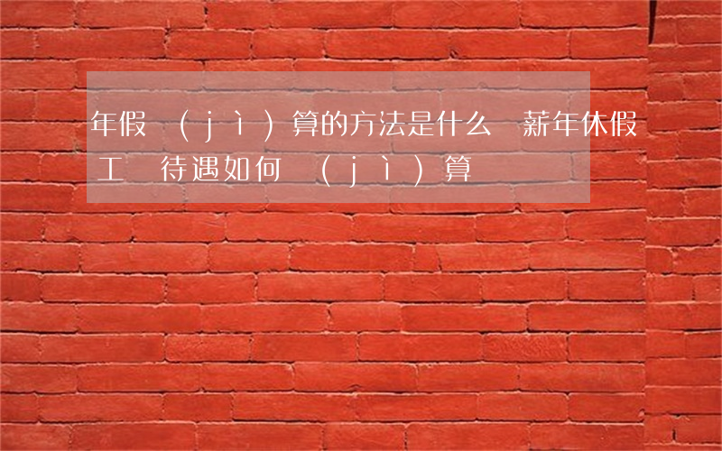 年假計(jì)算的方法是什么（帶薪年休假工資待遇如何計(jì)算）