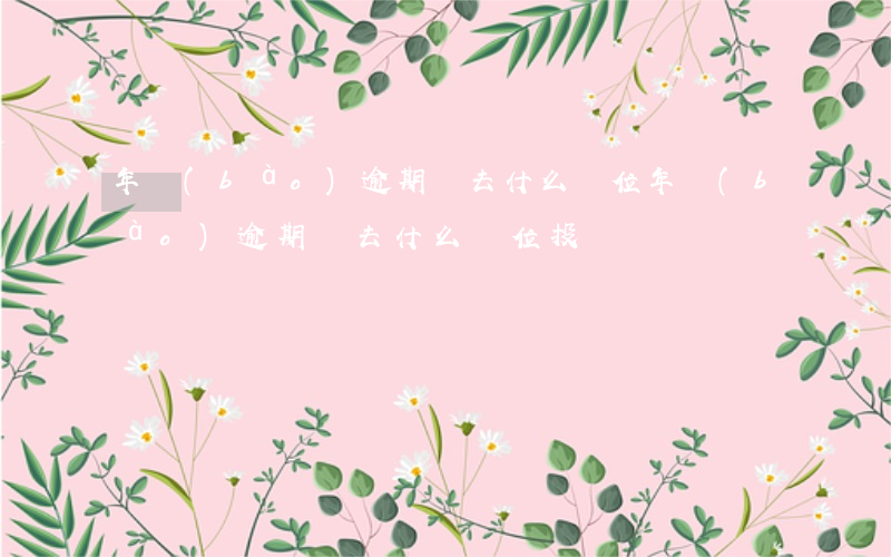 年報(bào)逾期該去什么單位(年報(bào)逾期該去什么單位投訴)