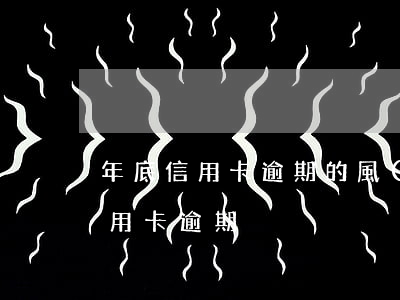 年底信用卡逾期的風(fēng)險(今年信用卡逾期)