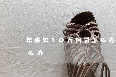年底欠10万网贷怎么办(欠了十万的网贷怎么办)