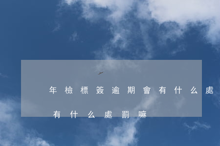 年檢標簽逾期會有什么處罰 年檢標簽逾期會有什么處罰嘛