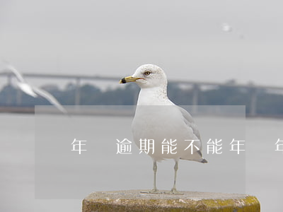 年檢逾期能不能年檢(年檢逾期了怎么辦?)