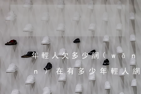 年輕人欠多少網(wǎng)貸(現(xiàn)在有多少年輕人網(wǎng)貸)