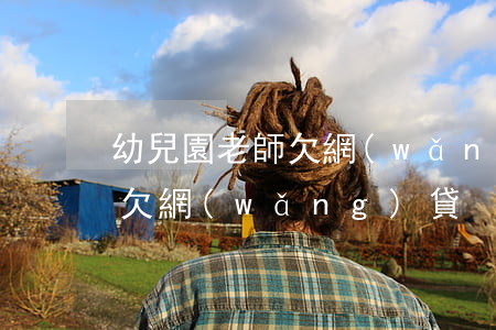 幼兒園老師欠網(wǎng)貸(幼兒園老師欠網(wǎng)貸)