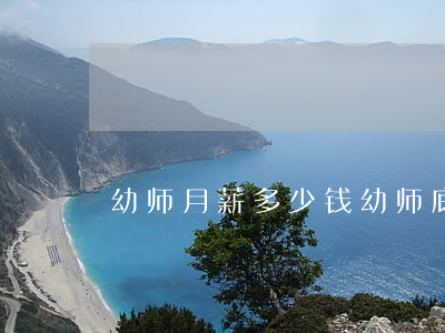 幼师月薪多少钱(幼师底薪多少钱一个月)
