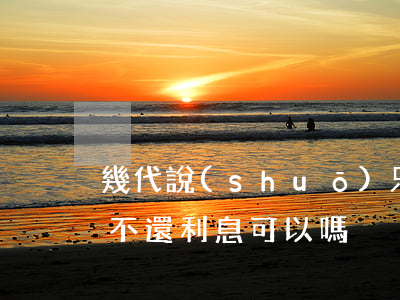 幾代說(shuō)只還本金(貸款只還本金不還利息可以嗎)