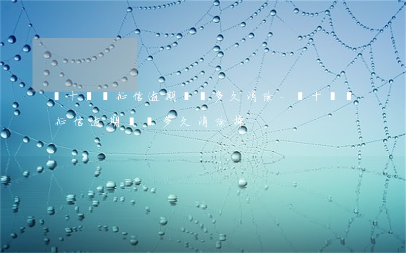幾十塊錢征信逾期記錄多久消除-幾十塊錢征信逾期記錄多久消除掉