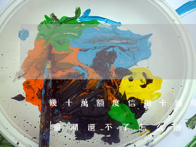 幾十萬額度信用卡逾期(欠信用卡幾十萬全部逾期還不了怎么辦)