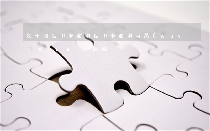 幾千塊信用卡逾期（信用卡逾期兩萬(wàn)來(lái)塊錢）