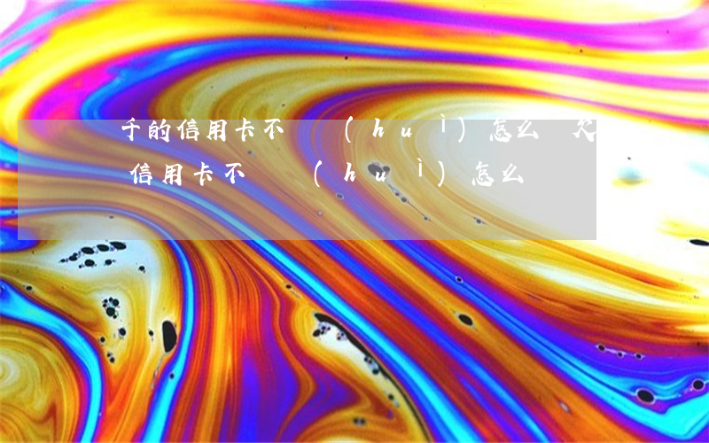 幾千的信用卡不還會(huì)怎么樣(欠幾萬信用卡不還會(huì)怎么樣)