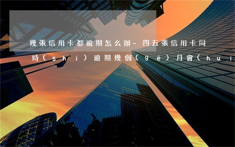 幾張信用卡都逾期怎么辦-四五張信用卡同時(shí)逾期幾個(gè)月會(huì)怎樣