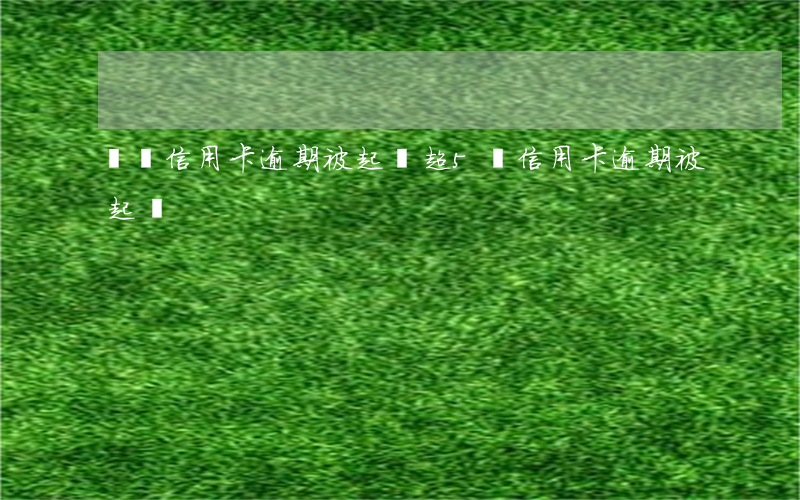 幾萬信用卡逾期被起訴(超5萬信用卡逾期被起訴)