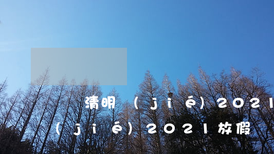 幾號清明節(jié)2021(幾號清明節(jié)2021放假)